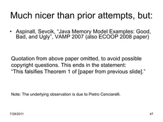 Much nicer than prior attempts, but:
• Aspinall, Sevcik, “Java Memory Model Examples: Good,
  Bad, and Ugly”, VAMP 2007 (a...
