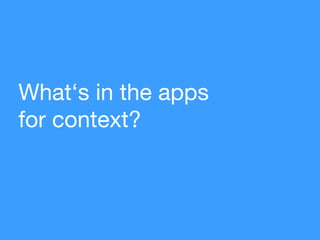 What‘s in the apps
for context?
 