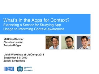 What’s in the Apps for Context?
Extending a Sensor for Studying App
Usage to Informing Context-awareness
Matthias Böhmer
Christian Lander
Antonio Krüger
UbiMI Workshop at UbiComp 2013
September 8-9, 2013
Zürich, Switzerland
 