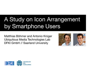 A Study on Icon Arrangement
by Smartphone Users
Matthias Böhmer and Antonio Krüger
Ubiquitous Media Technologies Lab
DFKI GmbH // Saarland University
 