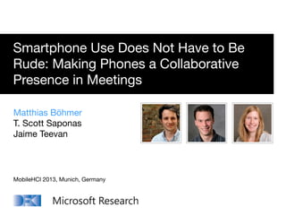 Smartphone Use Does Not Have to Be
Rude: Making Phones a Collaborative
Presence in Meetings
Matthias Böhmer
T. Scott Saponas
Jaime Teevan
MobileHCI 2013, Munich, Germany
 