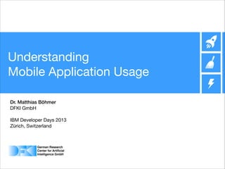 Understanding  
Mobile Application Usage
Dr. Matthias Böhmer
DFKI GmbH


!
IBM Developer Days 2013

Zürich, Switzerland


!

 