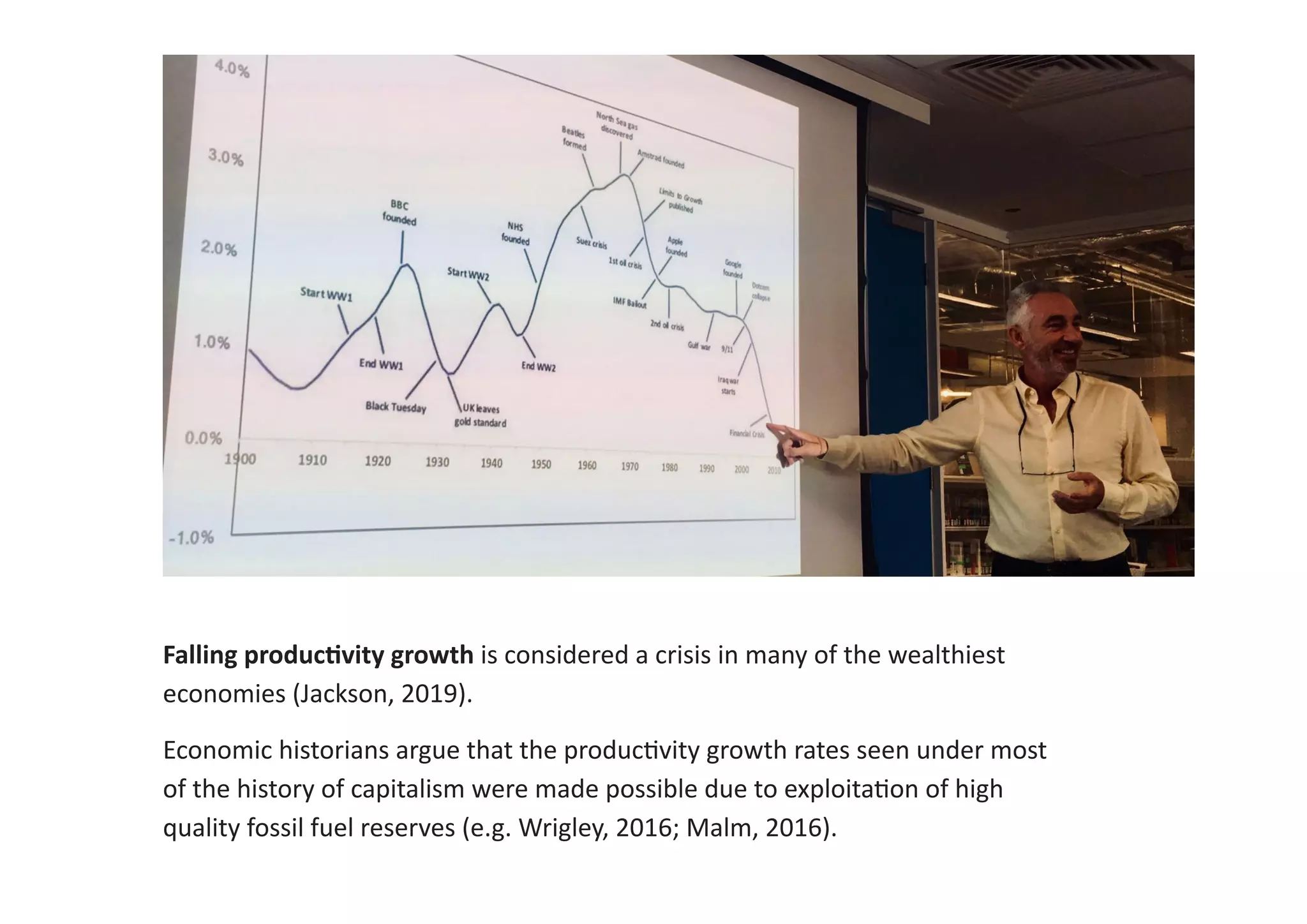 Falling productivity growth is considered a crisis in many of the wealthiest
economies (Jackson, 2019).
Economic historians argue that the productivity growth rates seen under most
of the history of capitalism were made possible due to exploitation of high
quality fossil fuel reserves (e.g. Wrigley, 2016; Malm, 2016).
 