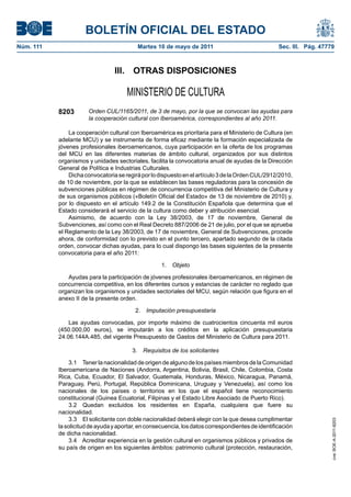 BOLETÍN OFICIAL DEL ESTADO
Núm. 111                                  Martes 10 de mayo de 2011                                Sec. III. Pág. 47779



                                 III. OTRAS DISPOSICIONES

                                      MINISTERIO DE CULTURA
           8203        Orden CUL/1165/2011, de 3 de mayo, por la que se convocan las ayudas para
                       la cooperación cultural con Iberoamérica, correspondientes al año 2011.

               La cooperación cultural con Iberoamérica es prioritaria para el Ministerio de Cultura (en
           adelante MCU) y se instrumenta de forma eficaz mediante la formación especializada de
           jóvenes profesionales iberoamericanos, cuya participación en la oferta de los programas
           del MCU en las diferentes materias de ámbito cultural, organizados por sus distintos
           organismos y unidades sectoriales, facilita la convocatoria anual de ayudas de la Dirección
           General de Política e Industrias Culturales.
               Dicha convocatoria se regirá por lo dispuesto en el artículo 3 de la Orden CUL/2912/2010,
           de 10 de noviembre, por la que se establecen las bases reguladoras para la concesión de
           subvenciones públicas en régimen de concurrencia competitiva del Ministerio de Cultura y
           de sus organismos públicos («Boletín Oficial del Estado» de 13 de noviembre de 2010) y,
           por lo dispuesto en el artículo 149.2 de la Constitución Española que determina que el
           Estado considerará el servicio de la cultura como deber y atribución esencial.
               Asimismo, de acuerdo con la Ley 38/2003, de 17 de noviembre, General de
           Subvenciones, así como con el Real Decreto 887/2006 de 21 de julio, por el que se aprueba
           el Reglamento de la Ley 38/2003, de 17 de noviembre, General de Subvenciones, procede
           ahora, de conformidad con lo previsto en el punto tercero, apartado segundo de la citada
           orden, convocar dichas ayudas, para lo cual dispongo las bases siguientes de la presente
           convocatoria para el año 2011:

                                                    1. Objeto

              Ayudas para la participación de jóvenes profesionales iberoamericanos, en régimen de
           concurrencia competitiva, en los diferentes cursos y estancias de carácter no reglado que
           organizan los organismos y unidades sectoriales del MCU, según relación que figura en el
           anexo II de la presente orden.

                                         2. Imputación presupuestaria

               Las ayudas convocadas, por importe máximo de cuatrocientos cincuenta mil euros
           (450.000,00 euros), se imputarán a los créditos en la aplicación presupuestaria
           24.06.144A.485, del vigente Presupuesto de Gastos del Ministerio de Cultura para 2011.

                                        3. Requisitos de los solicitantes

               3.1 Tener la nacionalidad de origen de alguno de los países miembros de la Comunidad
           Iberoamericana de Naciones (Andorra, Argentina, Bolivia, Brasil, Chile, Colombia, Costa
           Rica, Cuba, Ecuador, El Salvador, Guatemala, Honduras, México, Nicaragua, Panamá,
           Paraguay, Perú, Portugal, República Dominicana, Uruguay y Venezuela), así como los
           nacionales de los países o territorios en los que el español tiene reconocimiento
           constitucional (Guinea Ecuatorial, Filipinas y el Estado Libre Asociado de Puerto Rico).
               3.2 Quedan excluidos los residentes en España, cualquiera que fuere su
           nacionalidad.
               3.3 El solicitante con doble nacionalidad deberá elegir con la que desea cumplimentar
                                                                                                                     cve: BOE-A-2011-8203




           la solicitud de ayuda y aportar, en consecuencia, los datos correspondientes de identificación
           de dicha nacionalidad.
               3.4 Acreditar experiencia en la gestión cultural en organismos públicos y privados de
           su país de origen en los siguientes ámbitos: patrimonio cultural (protección, restauración,
 