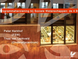 1
Programmaherziening bij Sociale Wetenschappen: de 4 B’
Peter Kerkhof
(FSW)
Thea van Lankveld
(Onderwijscentrum)
 