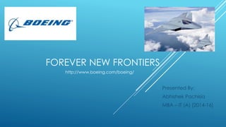 FOREVER NEW FRONTIERS 
Presented By: 
Abhishek Pachisia 
MBA – IT (A) [2014-16] 
http://www.boeing.com/boeing/ 
 