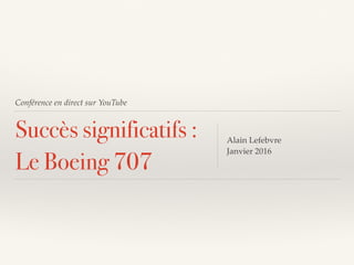 Conférence en direct sur YouTube
Succès significatifs :
Le Boeing 707
Alain Lefebvre
Janvier 2016
 