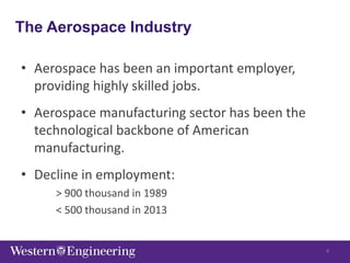 The Aerospace Industry
• Aerospace has been an important employer,
providing highly skilled jobs.
• Aerospace manufacturing sector has been the
technological backbone of American
manufacturing.
• Decline in employment:
> 900 thousand in 1989
< 500 thousand in 2013
4
 
