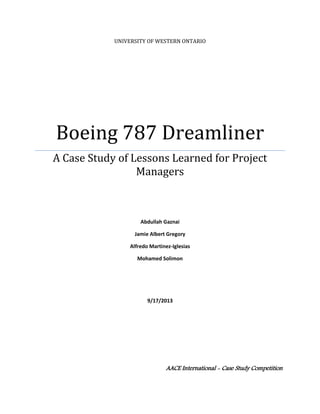 UNIVERSITY OF WESTERN ONTARIO
Boeing 787 Dreamliner
A Case Study of Lessons Learned for Project
Managers
Abdullah Gaznai
Jamie Albert Gregory
Alfredo Martinez-Iglesias
Mohamed Solimon
9/17/2013
AACE International - Case Study Competition
 