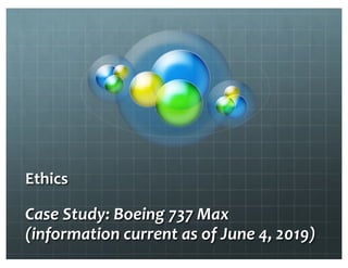 Ethics
Case Study: Boeing 737 Max
(information current as of June 4, 2019)
 
