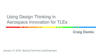 Using Design Thinking in
Aerospace Innovation for TLEs
Craig Damlo
January 14, 2016 - Boeing Technical Lead Engineers
 