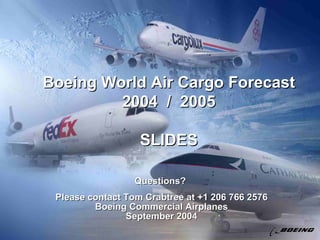 Boeing World Air Cargo Forecast 2004  /  2005 SLIDES Questions?  Please contact Tom Crabtree at +1 206 766 2576 Boeing Commercial Airplanes September 2004 
