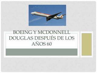 BOEING Y MCDONNELL
DOUGLAS DESPUÉS DE LOS
       AÑOS 60
 