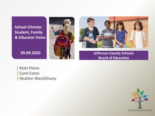| Matt Flores
| Carol Eaton
| Heather MacGillivary
School Climate:
Student, Family
& Educator Voice
09.09.2020 Jefferson County Schools
Board of Education
 