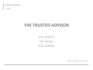 Matthijs Lugtenburg
2/10/12




                      THE TRUSTED ADVISOR

                            D.H. Maister
                             C.H. Green
                            R.M. Galford



                                           ISBN: 9780743207768
 