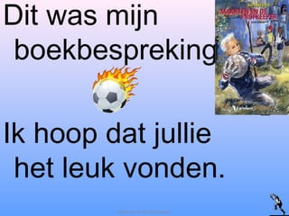Dit was mijn
boekbespreking.
Ik hoop dat jullie
het leuk vonden.
Maarten en de profkeeper
 