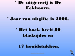 * De uitgeverij is De
Eekhoorn.
* Jaar van uitgifte is 2006.
* Het boek heeft 80
bladzijdes en
17 hoofdstukken.
Maarten en de profkeeper
 