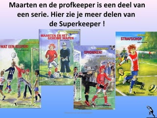 Maarten en de profkeeper is een deel van
een serie. Hier zie je meer delen van
de Superkeeper !
Maarten en de profkeeper
 