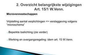 Microvennootschappen
Vrijstelling aantal verplichtingen => verslaggeving volgens
“microschema”
Beperkte toelichting (zie verder)
Werking en overgangsregeling: idem art. 15 W.Venn.
 