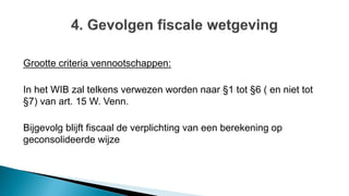 Grootte criteria vennootschappen:
In het WIB zal telkens verwezen worden naar §1 tot §6 ( en niet tot
§7) van art. 15 W. Venn.
Bijgevolg blijft fiscaal de verplichting van een berekening op
geconsolideerde wijze
 