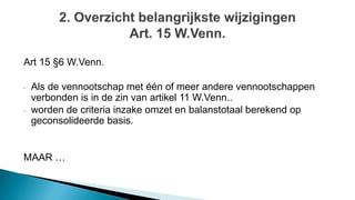 Art 15 §6 W.Venn.
- Als de vennootschap met één of meer andere vennootschappen
verbonden is in de zin van artikel 11 W.Venn..
- worden de criteria inzake omzet en balanstotaal berekend op
geconsolideerde basis.
MAAR …
 
