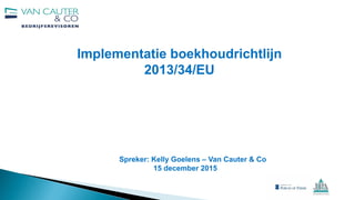 Implementatie boekhoudrichtlijn
2013/34/EU
Spreker: Kelly Goelens – Van Cauter & Co
15 december 2015
 