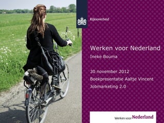 Werken voor Nederland
Ineke Bouma


30 november 2012
Boekpresentatie Aaltje Vincent
Jobmarketing 2.0
 