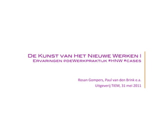 De Kunst van Het Nieuwe Werken |
 Ervaringen @deWerkpraktijk #HNW #cases 




                 Rosan Gompers, Paul van den Brink e.a. 
                          Uitgeverij TIEM, 31 mei 2011 
 