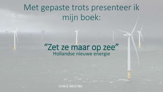 Met gepaste trots presenteer ik
mijn boek:
“Zet ze maar op zee”
Hollandse nieuwe energie
 