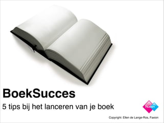 BoekSucces
5 tips bij het lanceren van je boek
Copyright: Ellen de Lange-Ros, Faxion
 