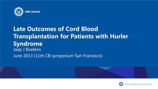 Late Outcomes of Cord Blood
Transplantation for Patients with Hurler
Syndrome
Jaap J Boelens
June 2013 (11th CB symposium San Fransisco)
 