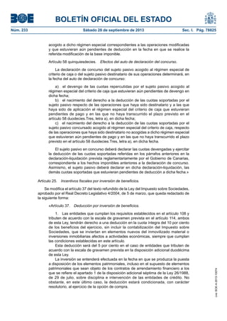 BOLETÍN OFICIAL DEL ESTADO
Núm. 233	 Sábado 28 de septiembre de 2013	 Sec. I. Pág. 78825
acogido a dicho régimen especial correspondientes a las operaciones modificadas
y que estuvieran aún pendientes de deducción en la fecha en que se realice la
referida modificación de la base imponible.
Artículo 58 quinquiesdecies.  Efectos del auto de declaración del concurso.
La declaración de concurso del sujeto pasivo acogido al régimen especial de
criterio de caja o del sujeto pasivo destinatario de sus operaciones determinará, en
la fecha del auto de declaración de concurso:
a)  el devengo de las cuotas repercutidas por el sujeto pasivo acogido al
régimen especial del criterio de caja que estuvieran aún pendientes de devengo en
dicha fecha;
b)  el nacimiento del derecho a la deducción de las cuotas soportadas por el
sujeto pasivo respecto de las operaciones que haya sido destinatario y a las que
haya sido de aplicación el régimen especial del criterio de caja que estuvieran
pendientes de pago y en las que no haya transcurrido el plazo previsto en el
artículo 58 duodecies.Tres, letra a), en dicha fecha;
c)  el nacimiento del derecho a la deducción de las cuotas soportadas por el
sujeto pasivo concursado acogido al régimen especial del criterio de caja, respecto
de las operaciones que haya sido destinatario no acogidas a dicho régimen especial
que estuvieran aún pendientes de pago y en las que no haya transcurrido el plazo
previsto en el artículo 58 duodecies.Tres, letra a), en dicha fecha.
El sujeto pasivo en concurso deberá declarar las cuotas devengadas y ejercitar
la deducción de las cuotas soportadas referidas en los párrafos anteriores en la
declaración-liquidación prevista reglamentariamente por el Gobierno de Canarias,
correspondiente a los hechos imponibles anteriores a la declaración de concurso.
Asimismo, el sujeto pasivo deberá declarar en dicha declaración-liquidación, las
demás cuotas soportadas que estuvieran pendientes de deducción a dicha fecha.»
Artículo 25.  Incentivos fiscales por inversión de beneficios.
Se modifica el artículo 37 del texto refundido de la Ley del Impuesto sobre Sociedades,
aprobado por el Real Decreto Legislativo 4/2004, de 5 de marzo, que queda redactado de
la siguiente forma:
«Artículo 37.  Deducción por inversión de beneficios.
1.  Las entidades que cumplan los requisitos establecidos en el artículo 108 y
tributen de acuerdo con la escala de gravamen prevista en el artículo 114, ambos
de esta Ley, tendrán derecho a una deducción en la cuota íntegra del 10 por ciento
de los beneficios del ejercicio, sin incluir la contabilización del Impuesto sobre
Sociedades, que se inviertan en elementos nuevos del inmovilizado material o
inversiones inmobiliarias afectos a actividades económicas, siempre que cumplan
las condiciones establecidas en este artículo.
Esta deducción será del 5 por ciento en el caso de entidades que tributen de
acuerdo con la escala de gravamen prevista en la disposición adicional duodécima
de esta Ley.
La inversión se entenderá efectuada en la fecha en que se produzca la puesta
a disposición de los elementos patrimoniales, incluso en el supuesto de elementos
patrimoniales que sean objeto de los contratos de arrendamiento financiero a los
que se refiere el apartado 1 de la disposición adicional séptima de la Ley 26/1988,
de 29 de julio, sobre disciplina e intervención de las entidades de crédito. No
obstante, en este último caso, la deducción estará condicionada, con carácter
resolutorio, al ejercicio de la opción de compra.
cve:BOE-A-2013-10074
 