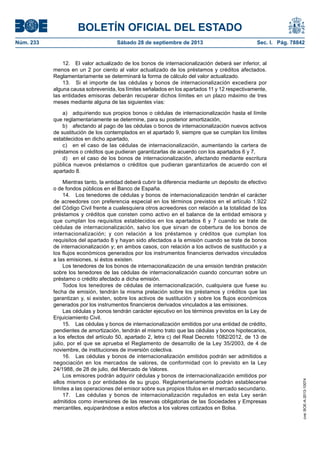 BOLETÍN OFICIAL DEL ESTADO
Núm. 233	 Sábado 28 de septiembre de 2013	 Sec. I. Pág. 78842
12.  El valor actualizado de los bonos de internacionalización deberá ser inferior, al
menos en un 2 por ciento al valor actualizado de los préstamos y créditos afectados.
Reglamentariamente se determinará la forma de cálculo del valor actualizado.
13.  Si el importe de las cédulas y bonos de internacionalización excediera por
alguna causa sobrevenida, los límites señalados en los apartados 11 y 12 respectivamente,
las entidades emisoras deberán recuperar dichos límites en un plazo máximo de tres
meses mediante alguna de las siguientes vías:
a)  adquiriendo sus propios bonos o cédulas de internacionalización hasta el límite
que reglamentariamente se determine, para su posterior amortización,
b)  afectando al pago de las cédulas o bonos de internacionalización nuevos activos
de sustitución de los contemplados en el apartado 9, siempre que se cumplan los límites
establecidos en dicho apartado,
c)  en el caso de las cédulas de internacionalización, aumentando la cartera de
préstamos o créditos que pudieran garantizarlas de acuerdo con los apartados 6 y 7,
d)  en el caso de los bonos de internacionalización, afectando mediante escritura
pública nuevos préstamos o créditos que pudieran garantizarlos de acuerdo con el
apartado 8.
Mientras tanto, la entidad deberá cubrir la diferencia mediante un depósito de efectivo
o de fondos públicos en el Banco de España.
14.  Los tenedores de cédulas y bonos de internacionalización tendrán el carácter
de acreedores con preferencia especial en los términos previstos en el artículo 1.922
del Código Civil frente a cualesquiera otros acreedores con relación a la totalidad de los
préstamos y créditos que consten como activo en el balance de la entidad emisora y
que cumplan los requisitos establecidos en los apartados 6 y 7 cuando se trate de
cédulas de internacionalización, salvo los que sirvan de cobertura de los bonos de
internacionalización; y con relación a los préstamos y créditos que cumplan los
requisitos del apartado 8 y hayan sido afectados a la emisión cuando se trate de bonos
de internacionalización y; en ambos casos, con relación a los activos de sustitución y a
los flujos económicos generados por los instrumentos financieros derivados vinculados
a las emisiones, si éstos existen.
Los tenedores de los bonos de internacionalización de una emisión tendrán prelación
sobre los tenedores de las cédulas de internacionalización cuando concurran sobre un
préstamo o crédito afectado a dicha emisión.
Todos los tenedores de cédulas de internacionalización, cualquiera que fuese su
fecha de emisión, tendrán la misma prelación sobre los préstamos y créditos que las
garantizan y, si existen, sobre los activos de sustitución y sobre los flujos económicos
generados por los instrumentos financieros derivados vinculados a las emisiones.
Las cédulas y bonos tendrán carácter ejecutivo en los términos previstos en la Ley de
Enjuiciamiento Civil.
15.  Las cédulas y bonos de internacionalización emitidos por una entidad de crédito,
pendientes de amortización, tendrán el mismo trato que las cédulas y bonos hipotecarios,
a los efectos del artículo 50, apartado 2, letra c) del Real Decreto 1082/2012, de 13 de
julio, por el que se aprueba el Reglamento de desarrollo de la Ley 35/2003, de 4 de
noviembre, de instituciones de inversión colectiva.
16.  Las cédulas y bonos de internacionalización emitidos podrán ser admitidos a
negociación en los mercados de valores, de conformidad con lo previsto en la Ley
24/1988, de 28 de julio, del Mercado de Valores.
Los emisores podrán adquirir cédulas y bonos de internacionalización emitidos por
ellos mismos o por entidades de su grupo. Reglamentariamente podrán establecerse
límites a las operaciones del emisor sobre sus propios títulos en el mercado secundario.
17.  Las cédulas y bonos de internacionalización regulados en esta Ley serán
admitidos como inversiones de las reservas obligatorias de las Sociedades y Empresas
mercantiles, equiparándose a estos efectos a los valores cotizados en Bolsa.
cve:BOE-A-2013-10074
 