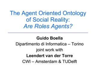 The Agent Oriented Ontology of Social Reality: Are Roles Agents? Guido Boella Dipartimento di Informatica – Torino joint work with Leendert van der Torre CWI – Amsterdam & TUDelft 