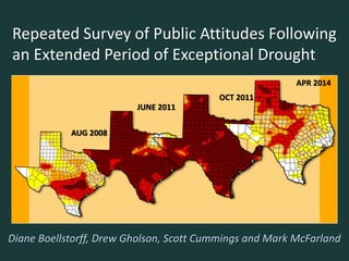 Repeated Survey of Public Attitudes Following
an Extended Period of Exceptional Drought
Diane Boellstorff, Drew Gholson, Scott Cummings and Mark McFarland
AUG 2008
JUNE 2011
OCT 2011
APR 2014
 