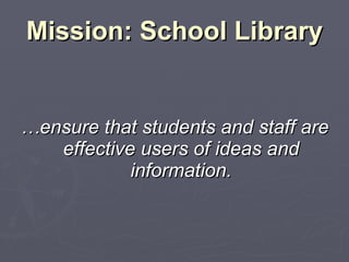 Mission: School Library … ensure that students and staff are effective users of ideas and information. 
