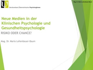 Mag. Dr. Mario Lehenbauer-Baum
Neue Medien in der
Klinischen Psychologie und
Gesundheitspsychologie
RISIKO ODER CHANCE?
Mag. Dr. Mario Lehenbauer-Baum
 