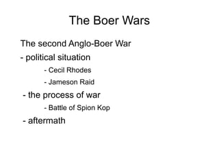 The Boer Wars
The second Anglo-Boer War
- political situation
- Cecil Rhodes
- Jameson Raid

- the process of war
- Battle of Spion Kop

- aftermath

 