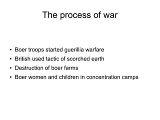 The process of war

●

Boer troops started guerillia warfare

●

British used tactic of scorched earth

●

Destruction of boer farms

●

Boer women and children in concentration camps

 