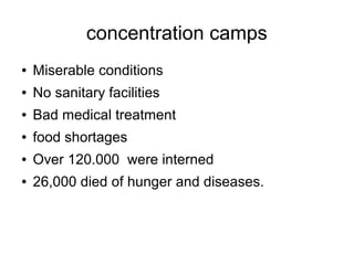 concentration camps
●

Miserable conditions

●

No sanitary facilities

●

Bad medical treatment

●

food shortages

●

Over 120.000 were interned

●

26,000 died of hunger and diseases.

 