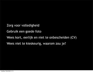 Zorg voor volledigheid
           Gebruik een goede foto
           Wees kort, eerlijk en niet te onbescheiden (CV)
           Wees niet te kieskeurig, waarom zou je?




Tuesday, November 6, 12
 