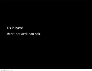 Als in basic
           Maar: netwerk dan ook




Tuesday, November 6, 12
 