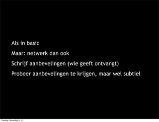 Als in basic
           Maar: netwerk dan ook
           Schrijf aanbevelingen (wie geeft ontvangt)
           Probeer aanbevelingen te krijgen, maar wel subtiel




Tuesday, November 6, 12
 