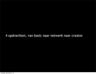4 opdrachten, van basic naar netwerk naar creator




Tuesday, November 6, 12
 