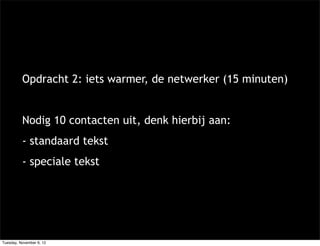 Opdracht 2: iets warmer, de netwerker (15 minuten)


          Nodig 10 contacten uit, denk hierbij aan:
          - standaard tekst
          - speciale tekst




Tuesday, November 6, 12
 