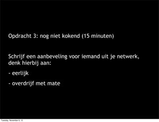 Opdracht 3: nog niet kokend (15 minuten)


       Schrijf een aanbeveling voor iemand uit je netwerk,
       denk hierbij aan:
       - eerlijk
       - overdrijf met mate




Tuesday, November 6, 12
 