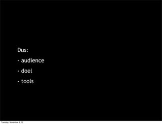 Dus:
                - audience
                - doel
                - tools




Tuesday, November 6, 12
 