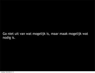 Ga niet uit van wat mogelijk is, maar maak mogelijk wat
   nodig is.




Tuesday, November 6, 12
 