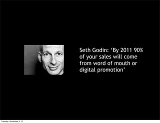 Seth Godin: ‘By 2011 90%
                          of your sales will come
                          from word of mouth or
                          digital promotion’




Tuesday, November 6, 12
 