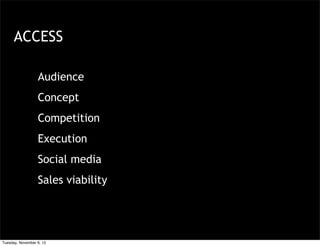 ACCESS

                  Audience
                  Concept
                  Competition
                  Execution
                  Social media
                  Sales viability




Tuesday, November 6, 12
 